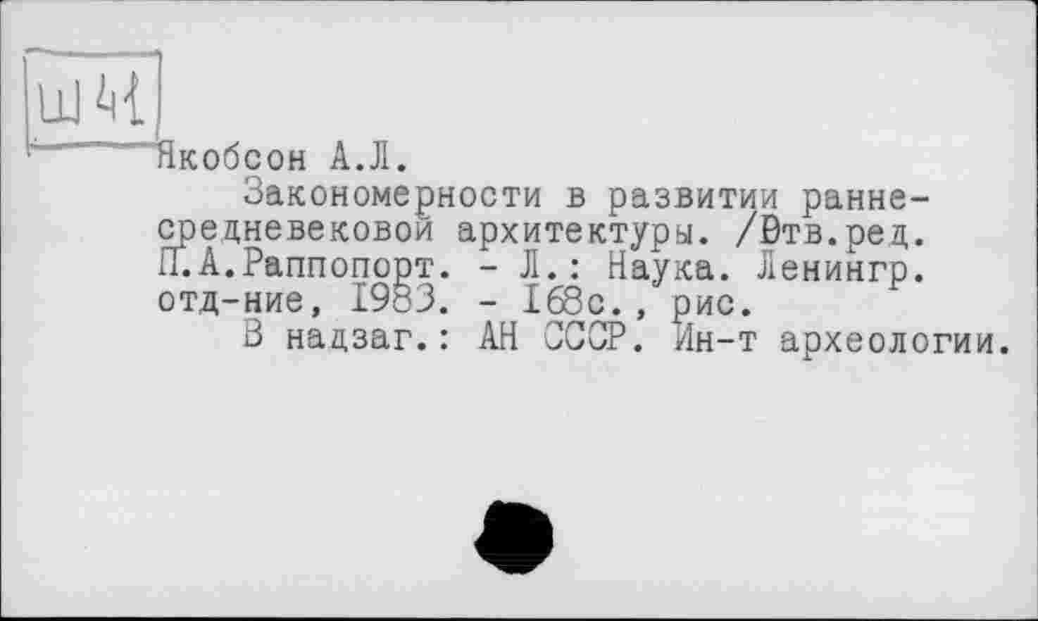 ﻿Якобсон А.Л
Закономерности в развитии раннесредневековой архитектуры. /Втв.ред. П.А.Раппопорт. - Л.: Наука. Ленингр. отд-ние, 1983. - 168с., рис.
В надзаг.: АН СССР. Ин-т археологии.